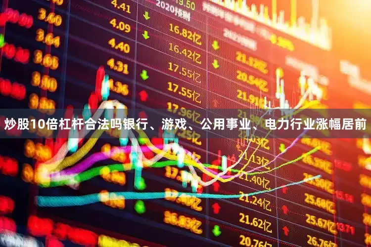 炒股10倍杠杆合法吗银行、游戏、公用事业、电力行业涨幅居前