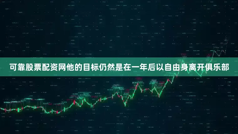 可靠股票配资网他的目标仍然是在一年后以自由身离开俱乐部