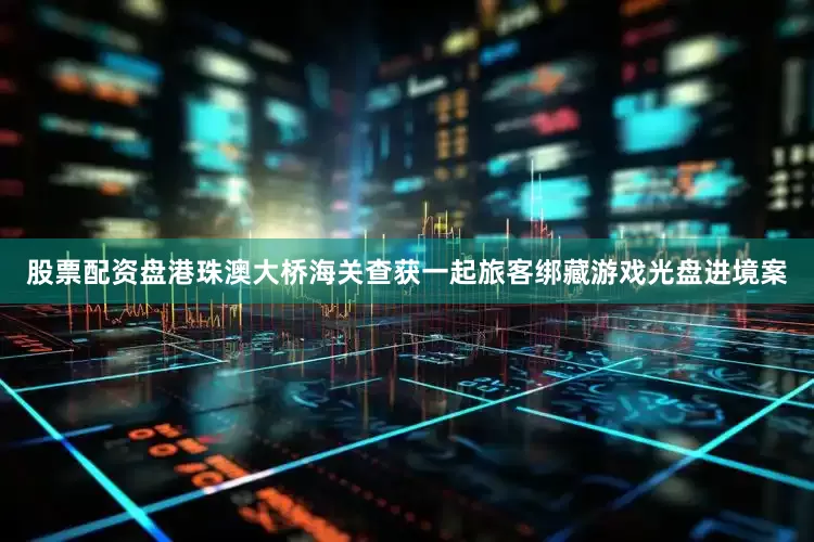 股票配资盘港珠澳大桥海关查获一起旅客绑藏游戏光盘进境案