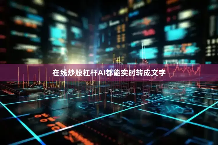 在线炒股杠杆AI都能实时转成文字