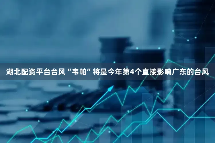 湖北配资平台台风“韦帕”将是今年第4个直接影响广东的台风