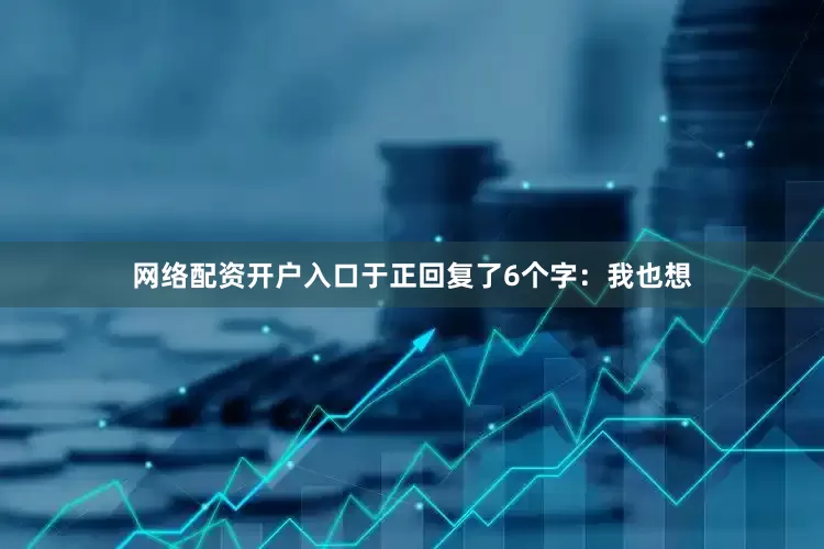 网络配资开户入口于正回复了6个字：我也想