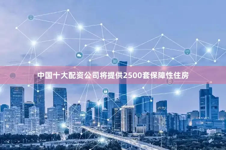 中国十大配资公司将提供2500套保障性住房
