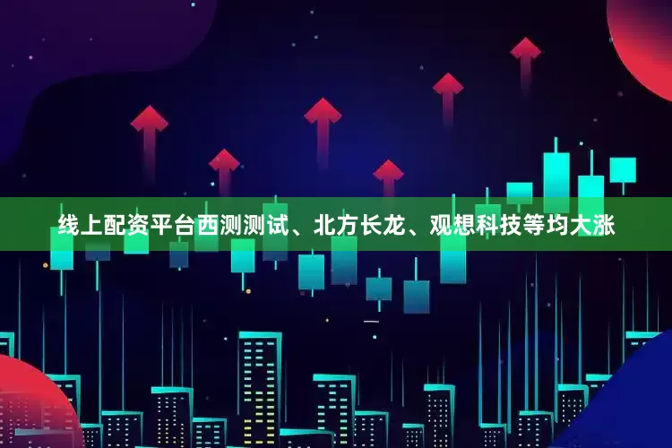 线上配资平台西测测试、北方长龙、观想科技等均大涨