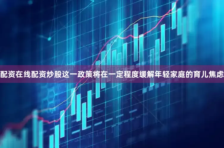 配资在线配资炒股这一政策将在一定程度缓解年轻家庭的育儿焦虑