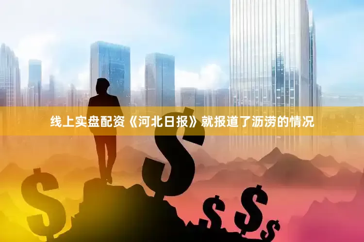 线上实盘配资《河北日报》就报道了沥涝的情况