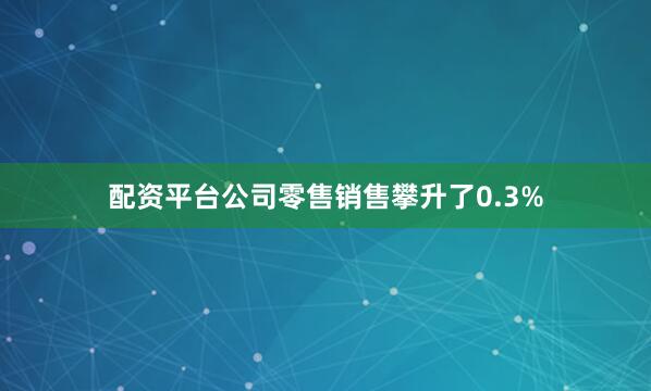 配资平台公司零售销售攀升了0.3%