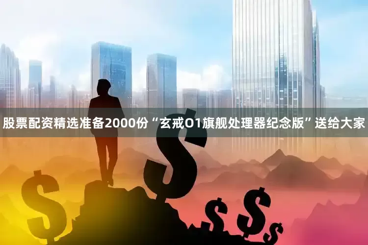 股票配资精选准备2000份“玄戒O1旗舰处理器纪念版”送给大家