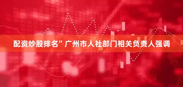 配资炒股排名”广州市人社部门相关负责人强调