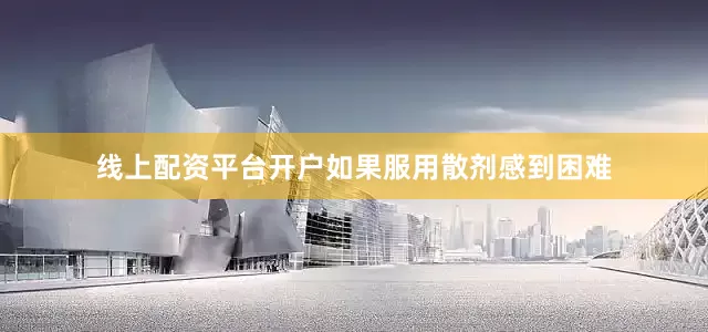 线上配资平台开户如果服用散剂感到困难