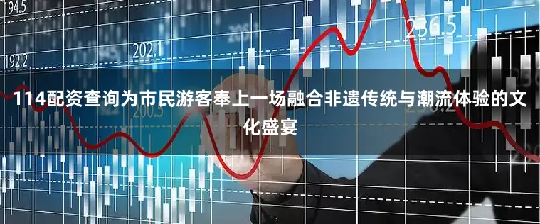 114配资查询为市民游客奉上一场融合非遗传统与潮流体验的文化盛宴
