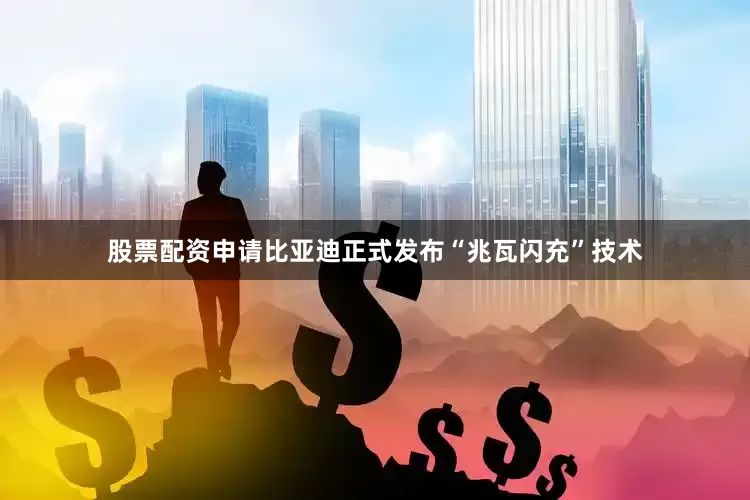 股票配资申请比亚迪正式发布“兆瓦闪充”技术