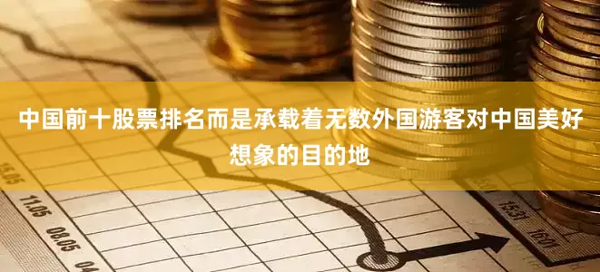 中国前十股票排名而是承载着无数外国游客对中国美好想象的目的地