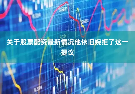 关于股票配资最新情况他依旧婉拒了这一提议