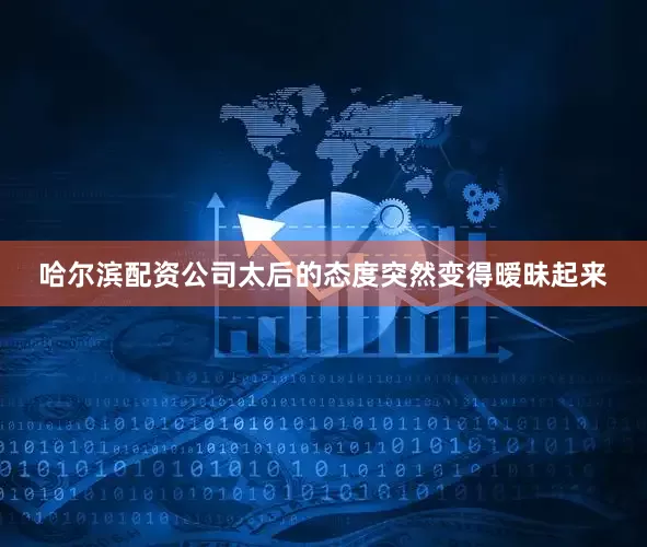 哈尔滨配资公司太后的态度突然变得暧昧起来