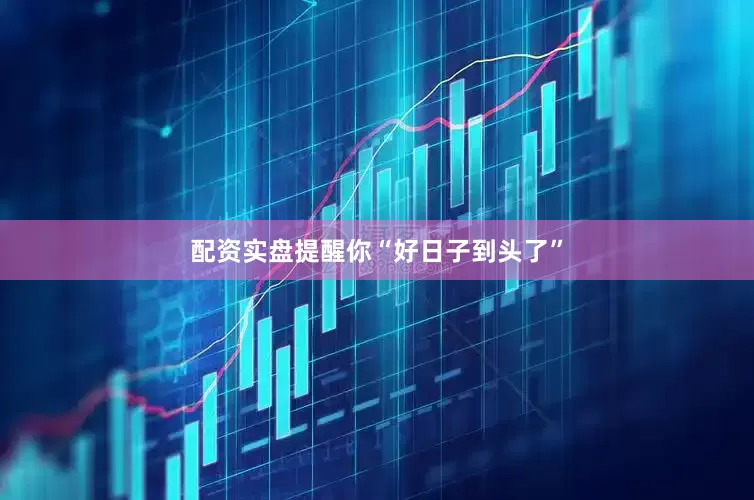 配资实盘提醒你“好日子到头了”