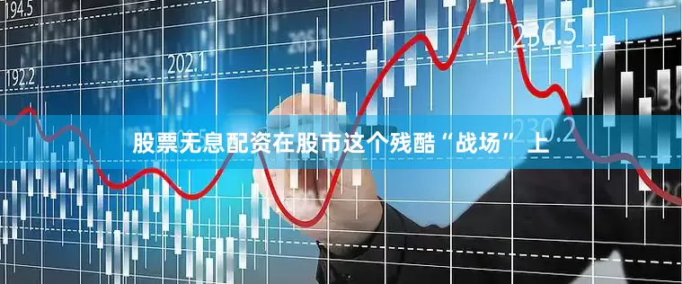股票无息配资在股市这个残酷“战场” 上