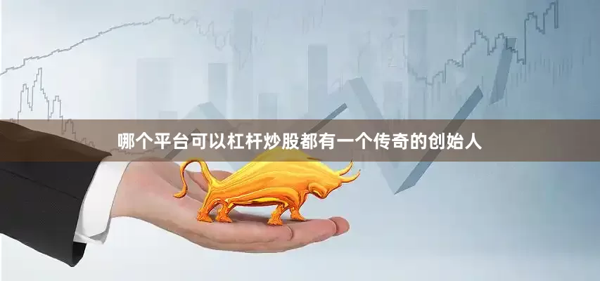 哪个平台可以杠杆炒股都有一个传奇的创始人