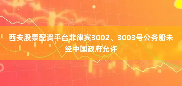 西安股票配资平台菲律宾3002、3003号公务船未经中国政府允许