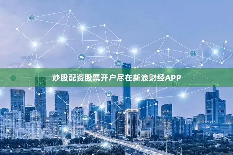 炒股配资股票开户尽在新浪财经APP