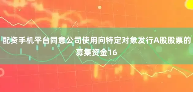 配资手机平台同意公司使用向特定对象发行A股股票的募集资金16