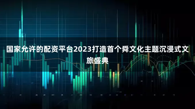 国家允许的配资平台2023打造首个舜文化主题沉浸式文旅盛典