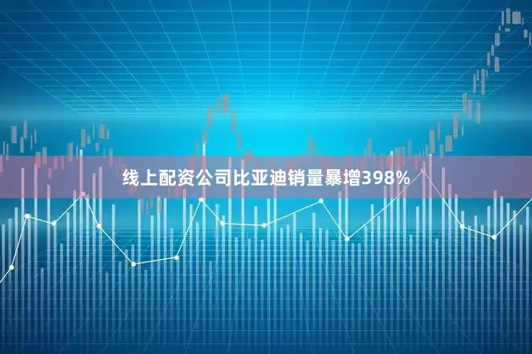 线上配资公司比亚迪销量暴增398%