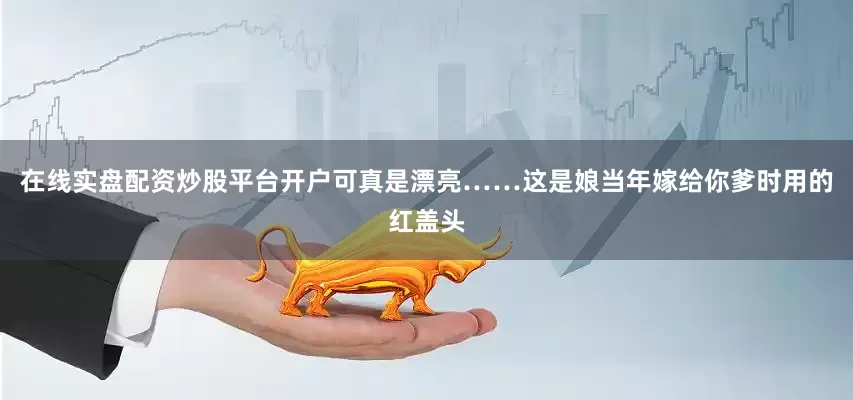 在线实盘配资炒股平台开户可真是漂亮……这是娘当年嫁给你爹时用的红盖头
