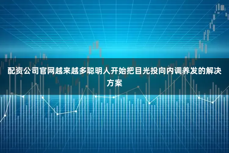 配资公司官网越来越多聪明人开始把目光投向内调养发的解决方案