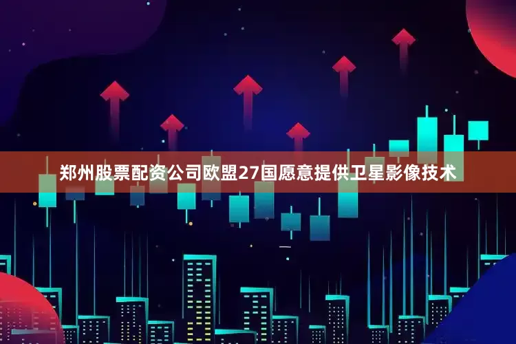 郑州股票配资公司欧盟27国愿意提供卫星影像技术