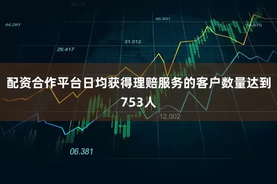 配资合作平台日均获得理赔服务的客户数量达到753人