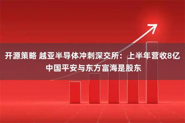 开源策略 越亚半导体冲刺深交所：上半年营收8亿 中国平安与东方富海是股东