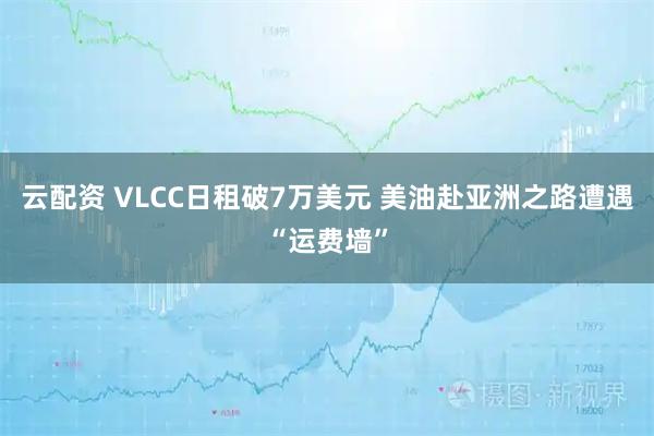 云配资 VLCC日租破7万美元 美油赴亚洲之路遭遇“运费墙”