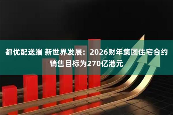 都优配送端 新世界发展：2026财年集团住宅合约销售目标为270亿港元