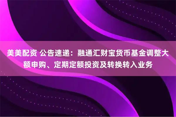 美美配资 公告速递：融通汇财宝货币基金调整大额申购、定期定额投资及转换转入业务