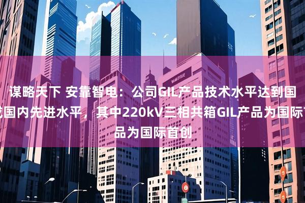 谋略天下 安靠智电：公司GIL产品技术水平达到国际或国内先进水平，其中220kV三相共箱GIL产品为国际首创