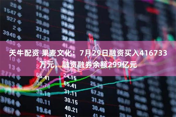 天牛配资 果麦文化：7月29日融资买入416733万元，融资融券余额299亿元