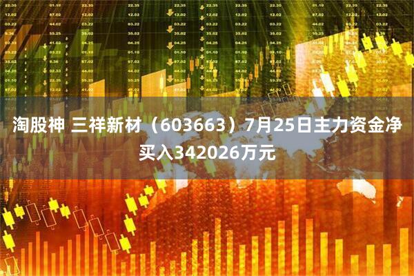 淘股神 三祥新材（603663）7月25日主力资金净买入342026万元
