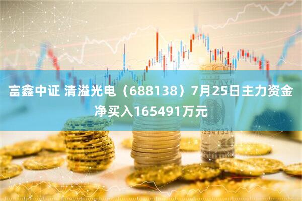 富鑫中证 清溢光电（688138）7月25日主力资金净买入165491万元