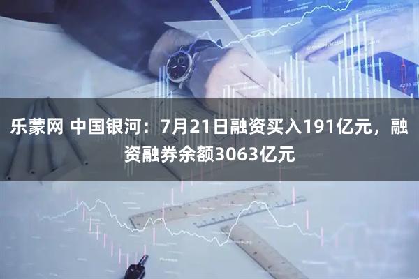 乐蒙网 中国银河：7月21日融资买入191亿元，融资融券余额3063亿元