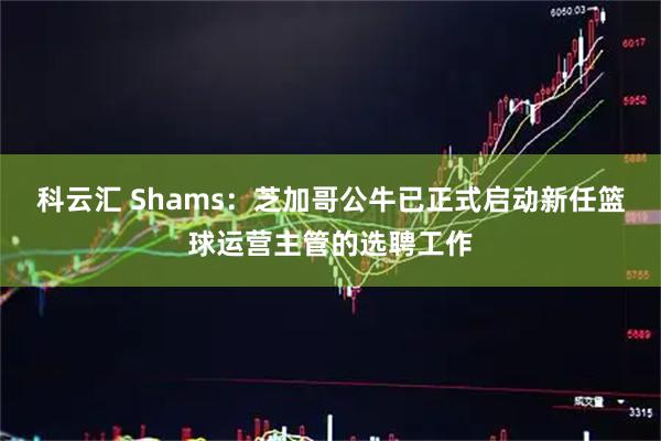 科云汇 Shams：芝加哥公牛已正式启动新任篮球运营主管的选聘工作