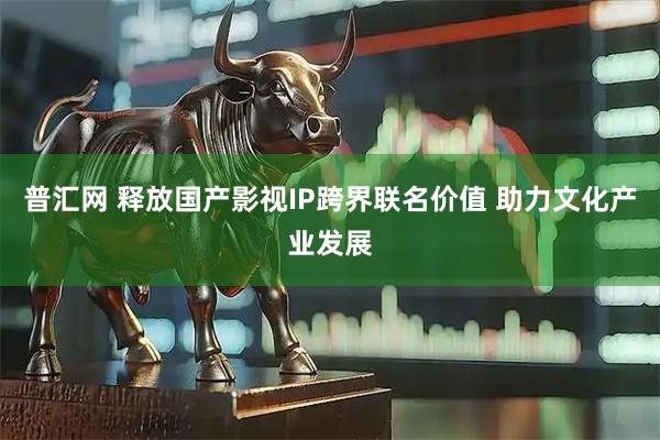 普汇网 释放国产影视IP跨界联名价值 助力文化产业发展