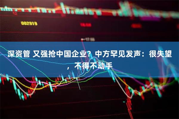 深资管 又强抢中国企业？中方罕见发声：很失望，不得不动手