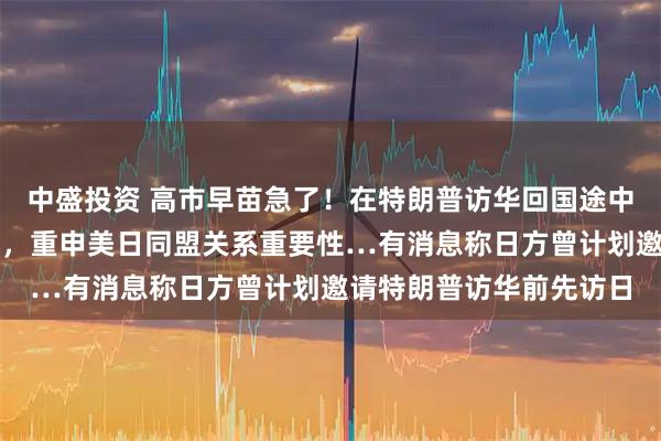 中盛投资 高市早苗急了！在特朗普访华回国途中，迫不及待与其通电话，重申美日同盟关系重要性…有消息称日方曾计划邀请特朗普访华前先访日