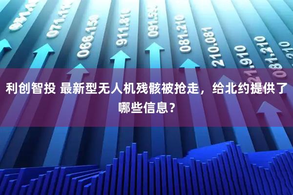 利创智投 最新型无人机残骸被抢走，给北约提供了哪些信息？