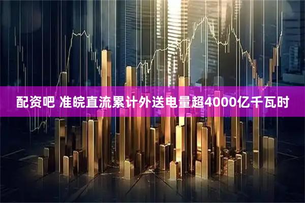 配资吧 准皖直流累计外送电量超4000亿千瓦时