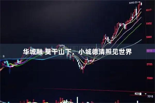 华城融 莫干山下，小城德清照见世界
