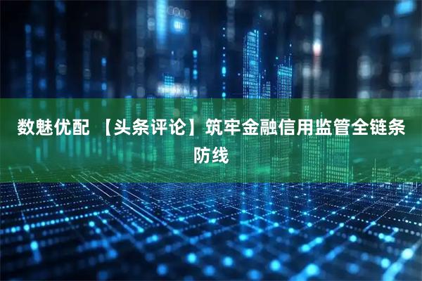数魅优配 【头条评论】筑牢金融信用监管全链条防线