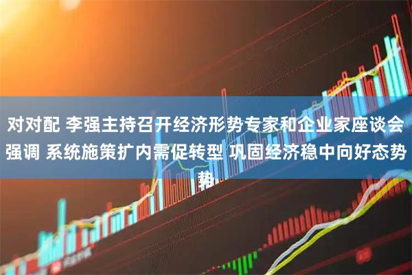 对对配 李强主持召开经济形势专家和企业家座谈会强调 系统施策扩内需促转型 巩固经济稳中向好态势