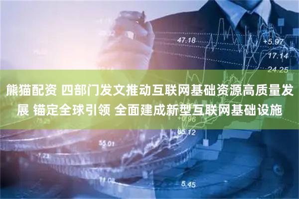 熊猫配资 四部门发文推动互联网基础资源高质量发展 锚定全球引领 全面建成新型互联网基础设施